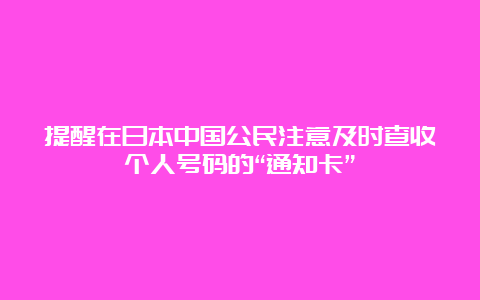 提醒在日本中国公民注意及时查收个人号码的“通知卡”