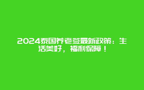 2024泰国养老签最新政策：生活美好，福利保障！