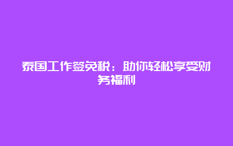 泰国工作签免税：助你轻松享受财务福利