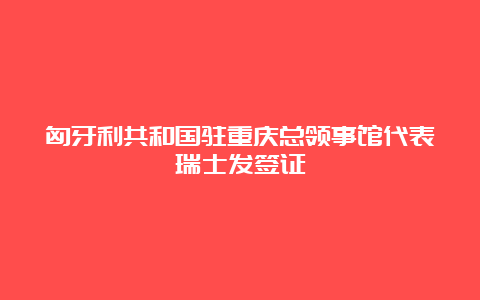 匈牙利共和国驻重庆总领事馆代表瑞士发签证