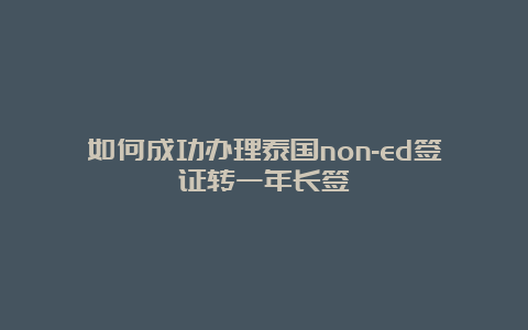 如何成功办理泰国non-ed签证转一年长签