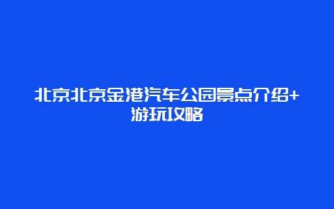 北京北京金港汽车公园景点介绍+游玩攻略