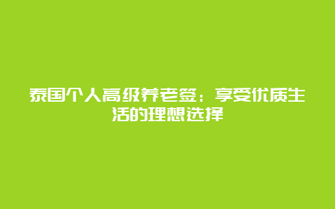 泰国个人高级养老签：享受优质生活的理想选择