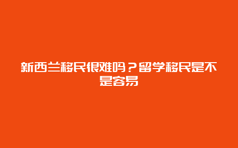 新西兰移民很难吗？留学移民是不是容易