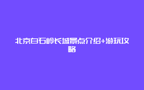 北京白石岭长城景点介绍+游玩攻略