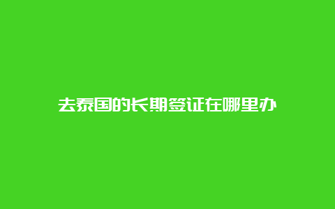 去泰国的长期签证在哪里办