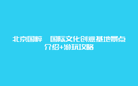 北京国粹苑国际文化创意基地景点介绍+游玩攻略