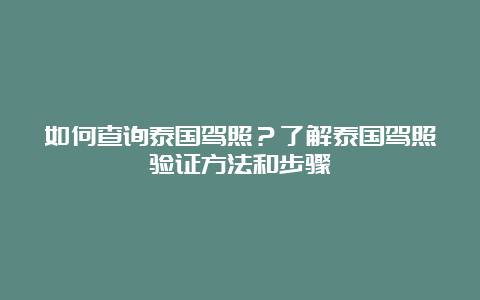 如何查询泰国驾照？了解泰国驾照验证方法和步骤