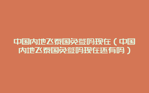 中国内地飞泰国免签吗现在（中国内地飞泰国免签吗现在还有吗）