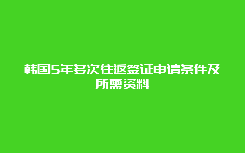 韩国5年多次往返签证申请条件及所需资料