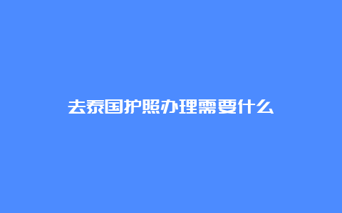 去泰国护照办理需要什么