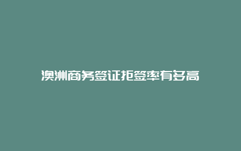 澳洲商务签证拒签率有多高