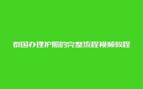 泰国办理护照的完整流程视频教程