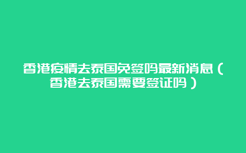 香港疫情去泰国免签吗最新消息（香港去泰国需要签证吗）