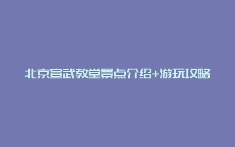 北京宣武教堂景点介绍+游玩攻略