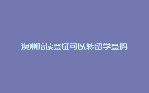 澳洲陪读签证可以转留学签吗