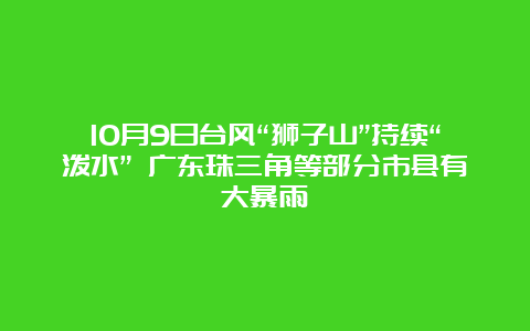 10月9日台风“狮子山”持续“泼水” 广东珠三角等部分市县有大暴雨