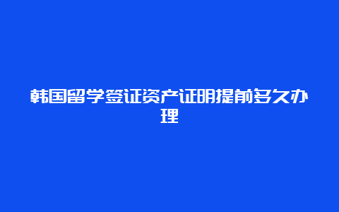 韩国留学签证资产证明提前多久办理