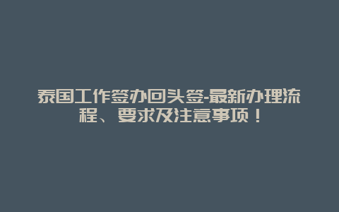 泰国工作签办回头签-最新办理流程、要求及注意事项！