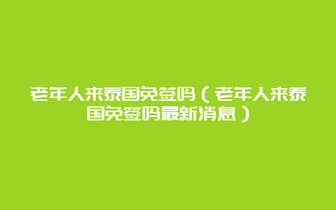 老年人来泰国免签吗（老年人来泰国免签吗最新消息）