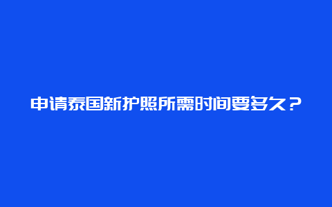 申请泰国新护照所需时间要多久？