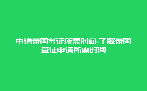 申请泰国签证所需时间-了解泰国签证申请所需时间