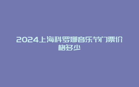 2024上海科罗娜音乐节门票价格多少