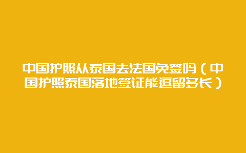 中国护照从泰国去法国免签吗（中国护照泰国落地签证能逗留多长）