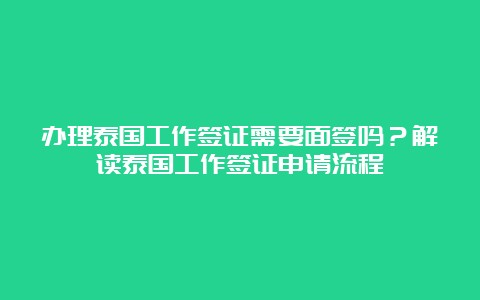 办理泰国工作签证需要面签吗？解读泰国工作签证申请流程