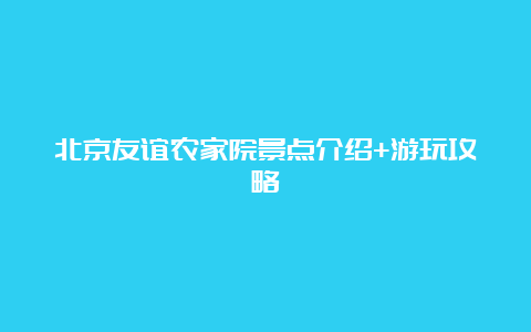 北京友谊农家院景点介绍+游玩攻略