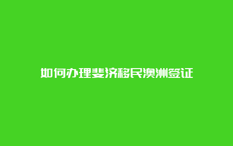 如何办理斐济移民澳洲签证