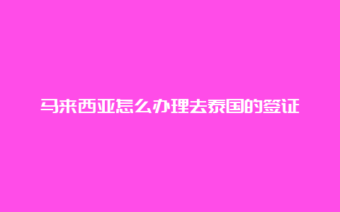 马来西亚怎么办理去泰国的签证