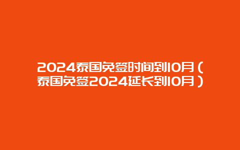 2024泰国免签时间到10月（泰国免签2024延长到10月）