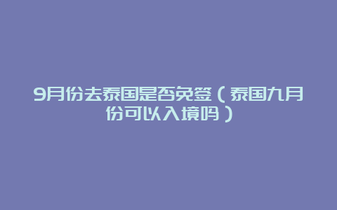 9月份去泰国是否免签（泰国九月份可以入境吗）