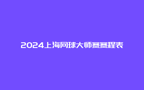 2024上海网球大师赛赛程表