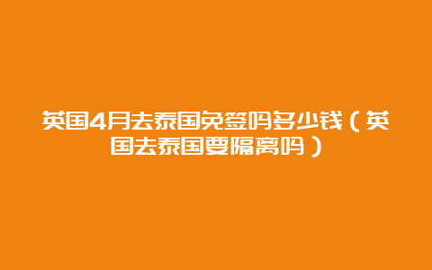 英国4月去泰国免签吗多少钱（英国去泰国要隔离吗）