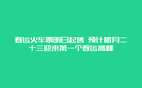 春运火车票明日起售 预计腊月二十三迎来第一个春运高峰