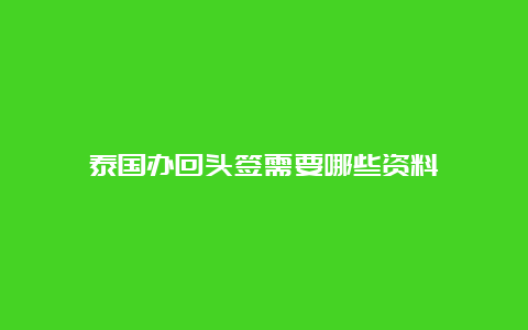 泰国办回头签需要哪些资料