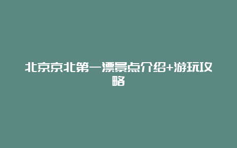 北京京北第一漂景点介绍+游玩攻略