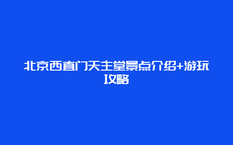 北京西直门天主堂景点介绍+游玩攻略