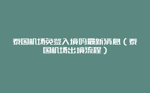 泰国机场免签入境吗最新消息（泰国机场出境流程）