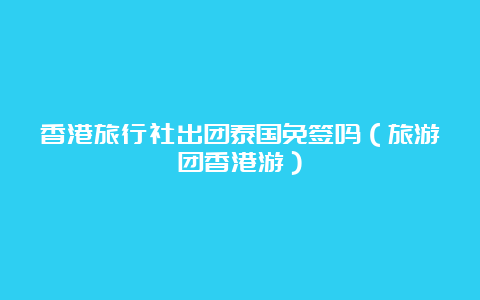 香港旅行社出团泰国免签吗（旅游团香港游）