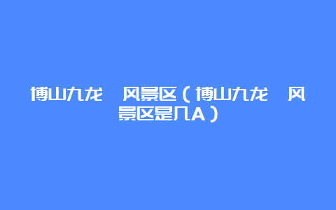 博山九龙峪风景区（博山九龙峪风景区是几A）