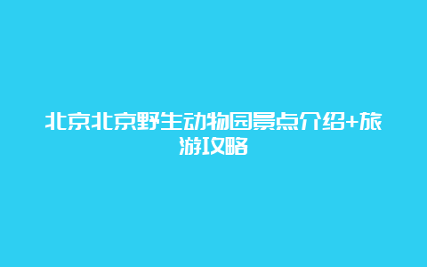 北京北京野生动物园景点介绍+旅游攻略