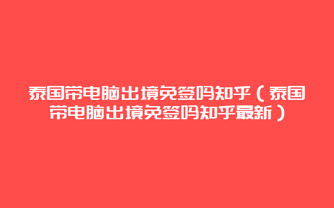 泰国带电脑出境免签吗知乎（泰国带电脑出境免签吗知乎最新）