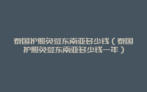 泰国护照免签东南亚多少钱（泰国护照免签东南亚多少钱一年）