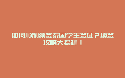 如何顺利续签泰国学生签证？续签攻略大揭秘！