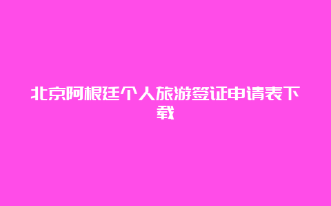 北京阿根廷个人旅游签证申请表下载