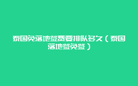 泰国免落地签费要排队多久（泰国落地签免签）