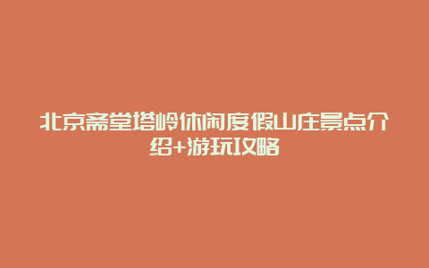 北京斋堂塔岭休闲度假山庄景点介绍+游玩攻略